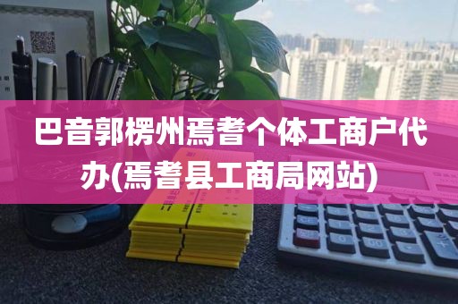 巴音郭楞州焉耆个体工商户代办(焉耆县工商局网站)