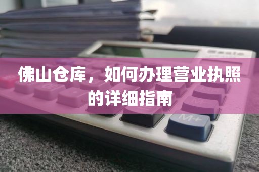 佛山仓库，如何办理营业执照的详细指南