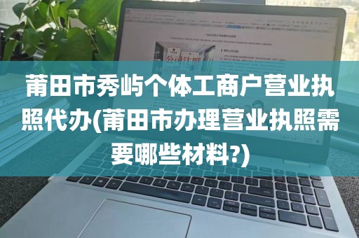 莆田市秀屿个体工商户营业执照代办(莆田市办理营业执照需要哪些材料?)
