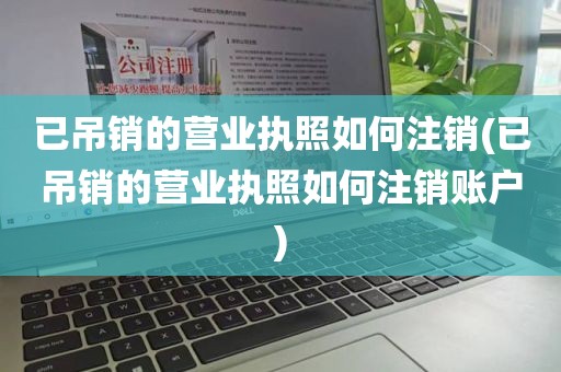 已吊销的营业执照如何注销(已吊销的营业执照如何注销账户)