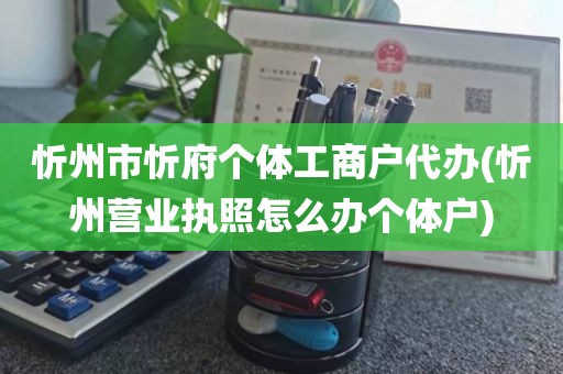 忻州市忻府个体工商户代办(忻州营业执照怎么办个体户)