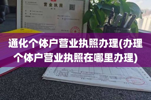 通化个体户营业执照办理(办理个体户营业执照在哪里办理)
