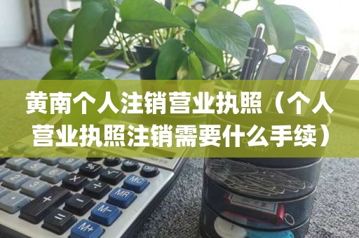 黄南个人注销营业执照（个人营业执照注销需要什么手续）