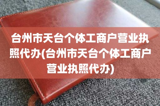 台州市天台个体工商户营业执照代办(台州市天台个体工商户营业执照代办)