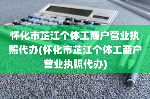怀化市芷江个体工商户营业执照代办(怀化市芷江个体工商户营业执照代办)