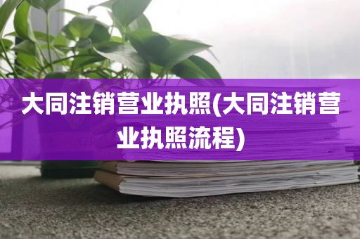 大同注销营业执照(大同注销营业执照流程)