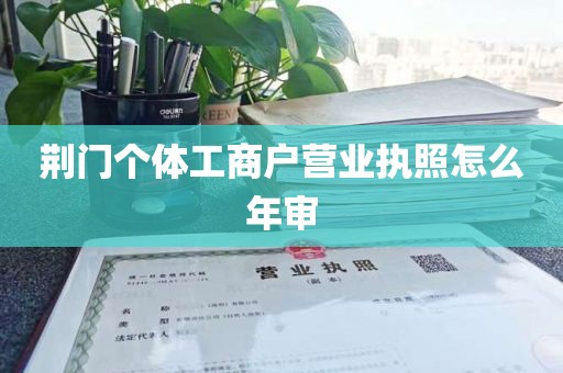 荆门个体工商户营业执照怎么年审