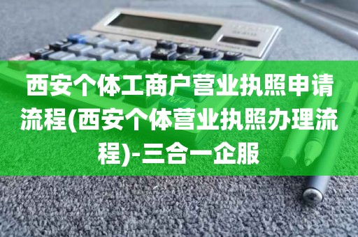 西安个体工商户营业执照申请流程(西安个体营业执照办理流程)-三合一企服