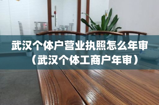 武汉个体户营业执照怎么年审（武汉个体工商户年审）