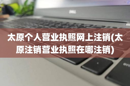 太原个人营业执照网上注销(太原注销营业执照在哪注销)