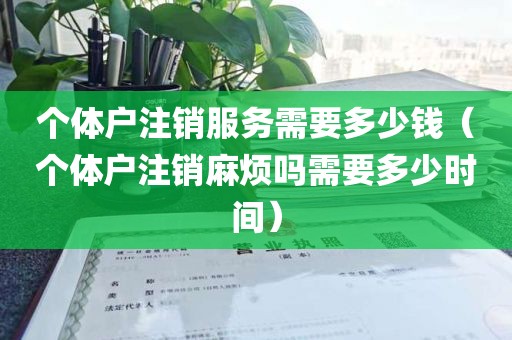 个体户注销服务需要多少钱（个体户注销麻烦吗需要多少时间）