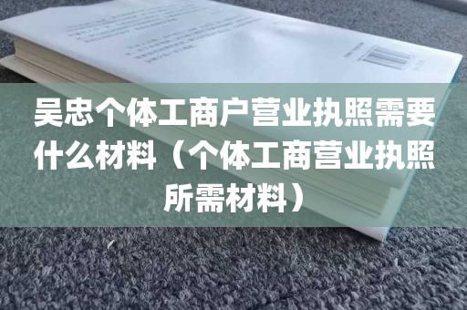 吴忠个体工商户营业执照需要什么材料（个体工商营业执照所需材料）