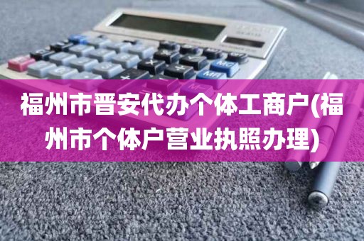 福州市晋安代办个体工商户(福州市个体户营业执照办理)