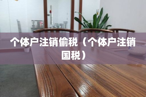 个体户注销偷税（个体户注销国税）