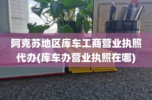 阿克苏地区库车工商营业执照代办(库车办营业执照在哪)