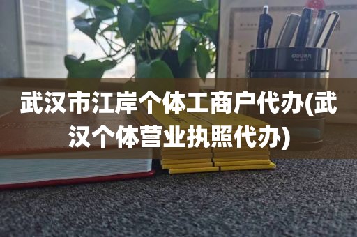 武汉市江岸个体工商户代办(武汉个体营业执照代办)