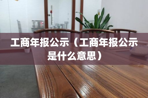 工商年报公示（工商年报公示是什么意思）