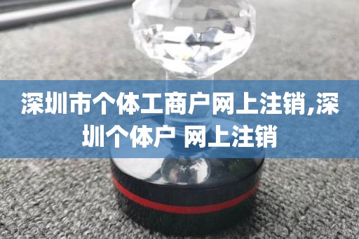 深圳市个体工商户网上注销,深圳个体户 网上注销