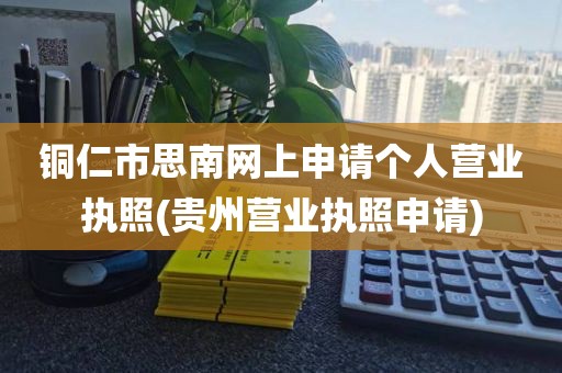 铜仁市思南网上申请个人营业执照(贵州营业执照申请)