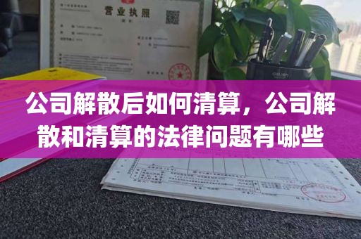 公司解散后如何清算，公司解散和清算的法律问题有哪些