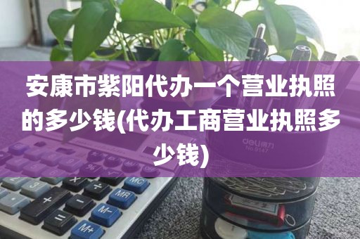 安康市紫阳代办一个营业执照的多少钱(代办工商营业执照多少钱)