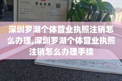 深圳罗湖个体营业执照注销怎么办理,深圳罗湖个体营业执照注销怎么办理手续