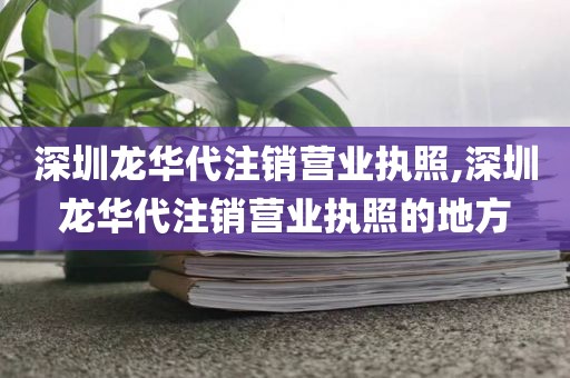 深圳龙华代注销营业执照,深圳龙华代注销营业执照的地方