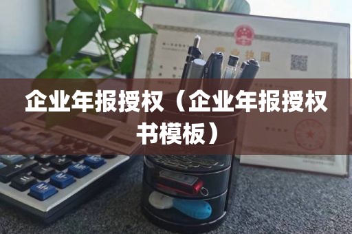 企业年报授权（企业年报授权书模板）