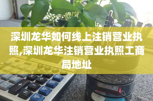 深圳龙华如何线上注销营业执照,深圳龙华注销营业执照工商局地址