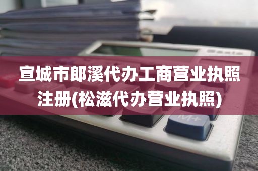 宣城市郎溪代办工商营业执照注册(松滋代办营业执照)
