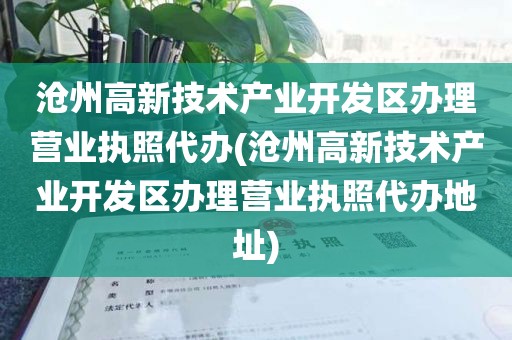 沧州高新技术产业开发区办理营业执照代办(沧州高新技术产业开发区办理营业执照代办地址)