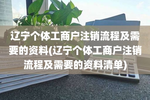 辽宁个体工商户注销流程及需要的资料(辽宁个体工商户注销流程及需要的资料清单)