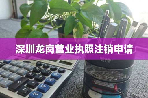 深圳龙岗营业执照注销申请
