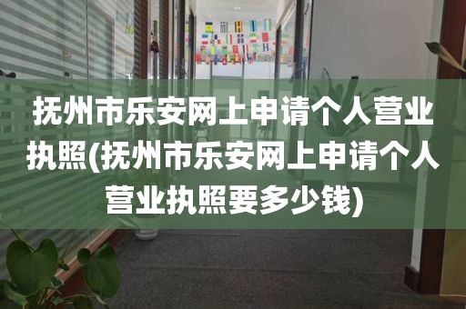 抚州市乐安网上申请个人营业执照(抚州市乐安网上申请个人营业执照要多少钱)