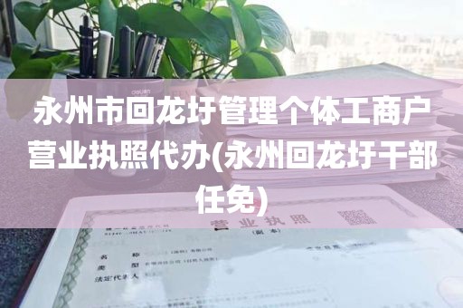 永州市回龙圩管理个体工商户营业执照代办(永州回龙圩干部任免)