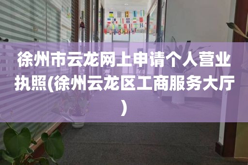 徐州市云龙网上申请个人营业执照(徐州云龙区工商服务大厅)
