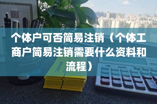 个体户可否简易注销（个体工商户简易注销需要什么资料和流程）