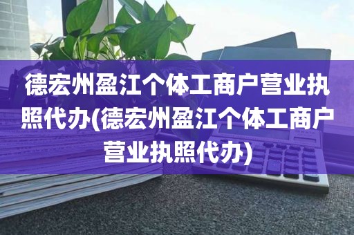 德宏州盈江个体工商户营业执照代办(德宏州盈江个体工商户营业执照代办)