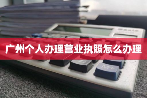 广州个人办理营业执照怎么办理