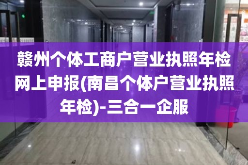 赣州个体工商户营业执照年检网上申报(南昌个体户营业执照年检)-三合一企服