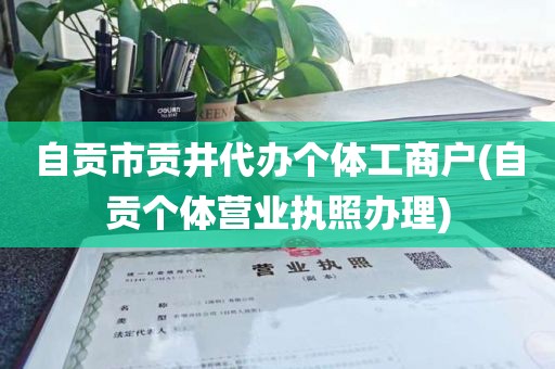 自贡市贡井代办个体工商户(自贡个体营业执照办理)