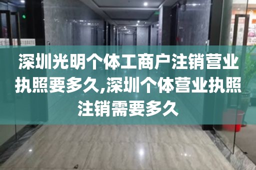 深圳光明个体工商户注销营业执照要多久,深圳个体营业执照注销需要多久