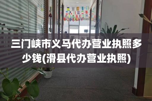 三门峡市义马代办营业执照多少钱(滑县代办营业执照)