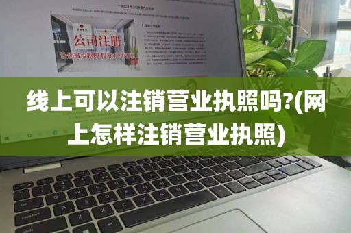 线上可以注销营业执照吗?(网上怎样注销营业执照)