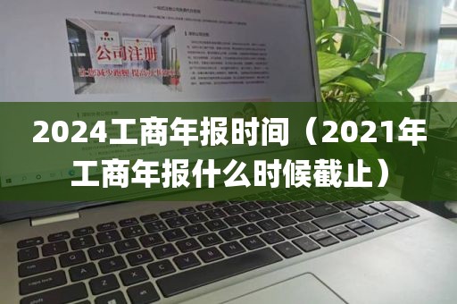 2024工商年报时间（2021年工商年报什么时候截止）