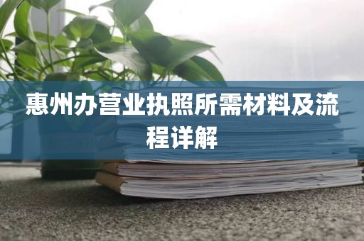 惠州办营业执照所需材料及流程详解