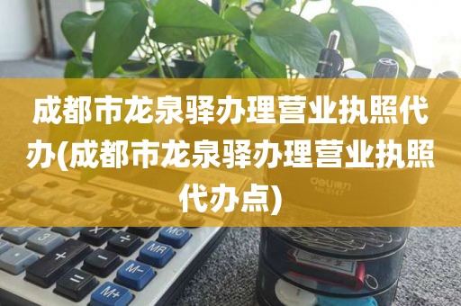 成都市龙泉驿办理营业执照代办(成都市龙泉驿办理营业执照代办点)