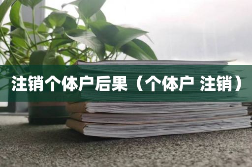 注销个体户后果（个体户 注销）
