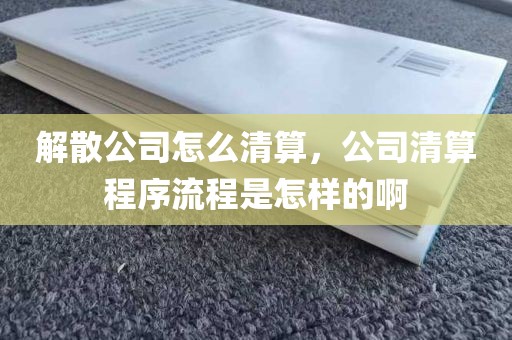 解散公司怎么清算，公司清算程序流程是怎样的啊