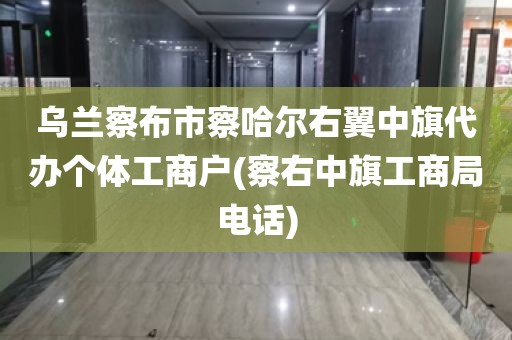 乌兰察布市察哈尔右翼中旗代办个体工商户(察右中旗工商局电话)